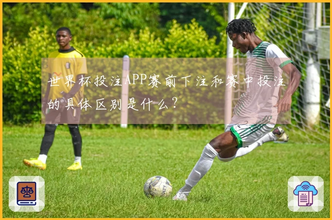 世界杯投注APP赛前下注和赛中投注的具体区别是什么？