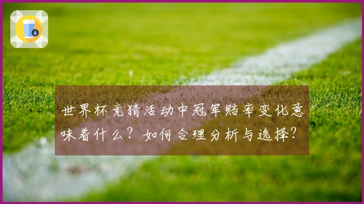 世界杯竞猜活动中冠军赔率变化意味着什么？如何合理分析与选择？