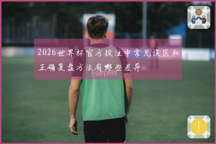 2026世界杯官方投注中常见误区和正确复盘方法有哪些差异